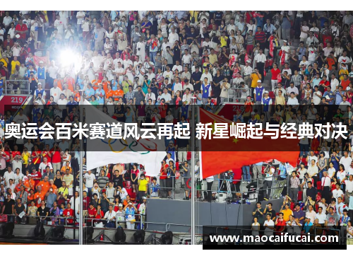 奥运会百米赛道风云再起 新星崛起与经典对决