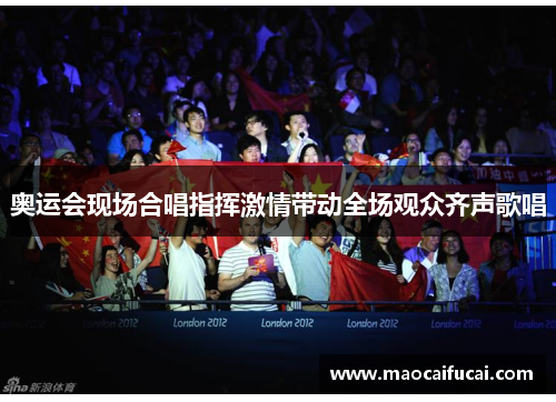 奥运会现场合唱指挥激情带动全场观众齐声歌唱