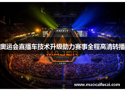 奥运会直播车技术升级助力赛事全程高清转播