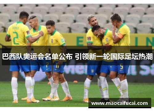 巴西队奥运会名单公布 引领新一轮国际足坛热潮