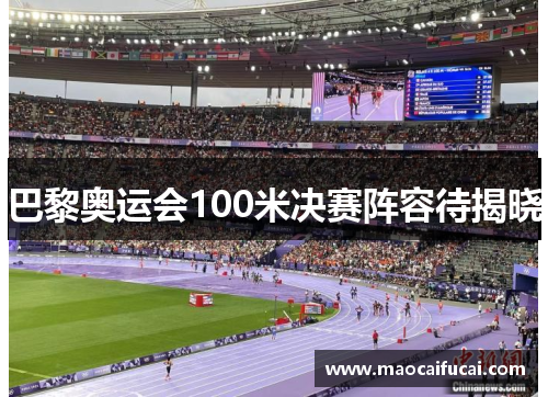 巴黎奥运会100米决赛阵容待揭晓