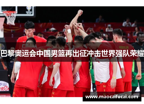 巴黎奥运会中国男篮再出征冲击世界强队荣耀