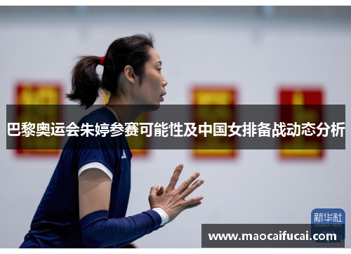 巴黎奥运会朱婷参赛可能性及中国女排备战动态分析