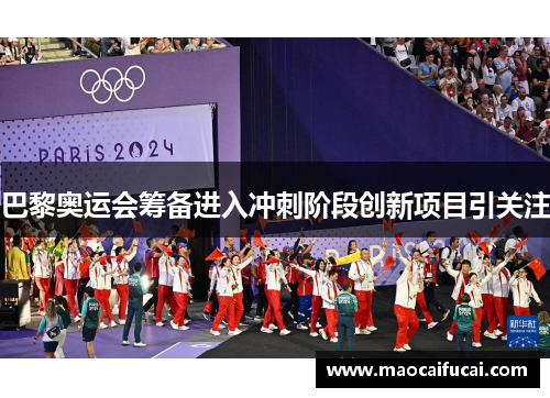 巴黎奥运会筹备进入冲刺阶段创新项目引关注